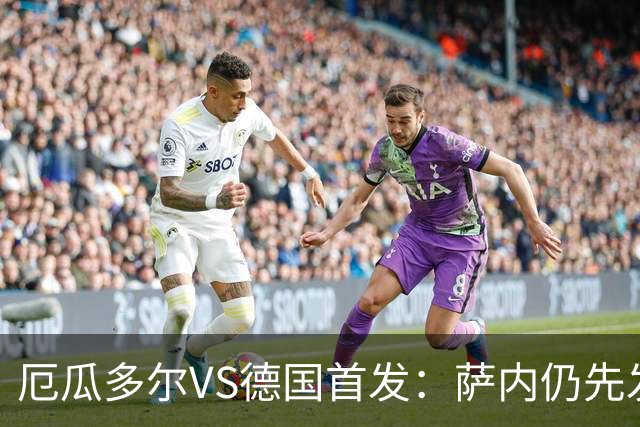 厄瓜多尔VS德国首发：萨内仍先发出战 翁达夫仍替补