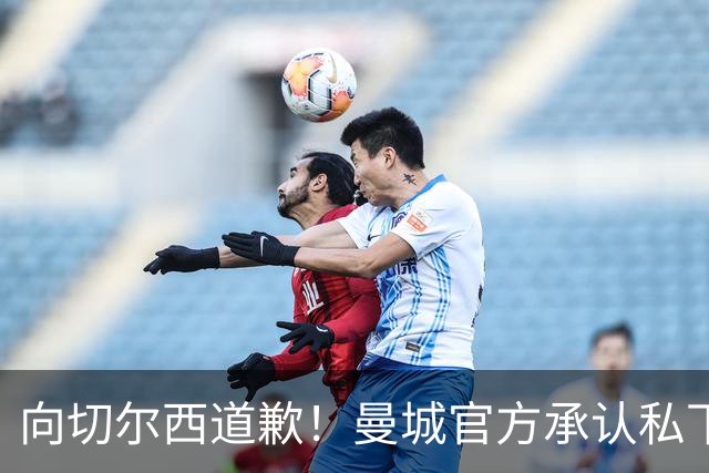 向切尔西道歉！曼城官方承认私下接触，马雷斯卡致歉：造成了困扰