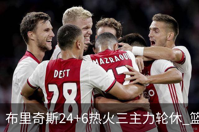 布里奇斯24+6热火三主力轮休 篮网结束三连败