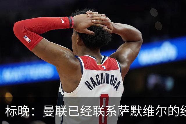 标晚：曼联已经联系萨默维尔的经纪团队，尚未与西汉姆联正式对话