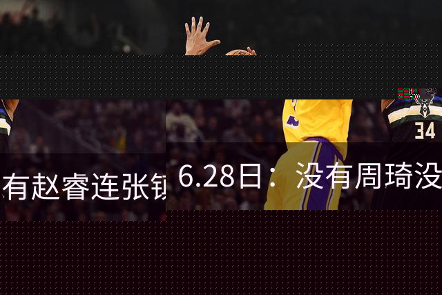 6.28日：没有周琦没有赵睿连张镇麟都没带，郭士强名单令人质疑疯狂